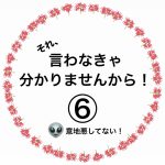 それ、言わなきゃ分かりませんから！⑥