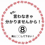 それ、言わなきゃ分かりませんから！⑧