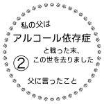 私の父はアルコール依存症と戦った末、この世を去りました②