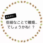 些細なことで離婚…でしょうかね！？