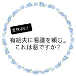 有給夫に看護を頼む…これは悪ですか…？
